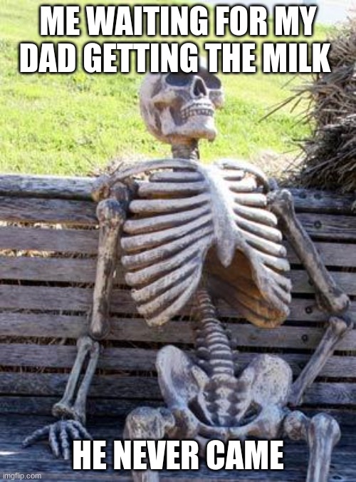 Waiting Skeleton | ME WAITING FOR MY DAD GETTING THE MILK; HE NEVER CAME | image tagged in memes,waiting skeleton | made w/ Imgflip meme maker