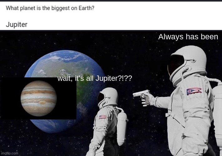 ? ? ? | Always has been; wait, it's all Jupiter?!?? | image tagged in memes,always has been | made w/ Imgflip meme maker