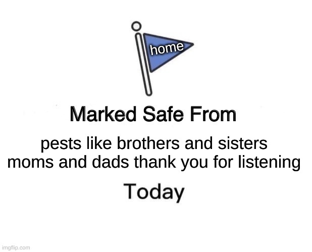 Marked Safe From Meme | home; pests like brothers and sisters moms and dads thank you for listening | image tagged in memes,marked safe from | made w/ Imgflip meme maker