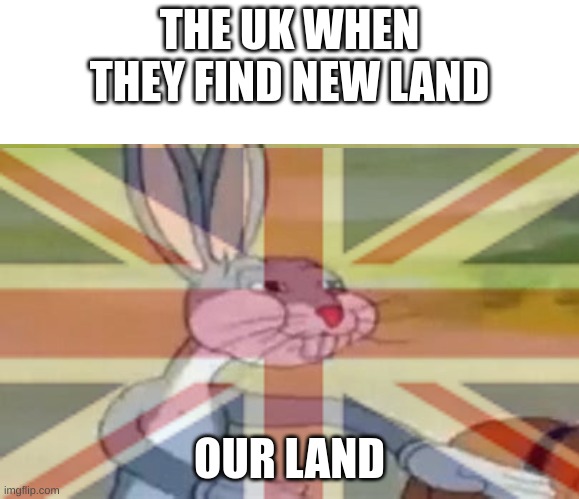 Yes | THE UK WHEN THEY FIND NEW LAND; OUR LAND | image tagged in uk be like moine | made w/ Imgflip meme maker