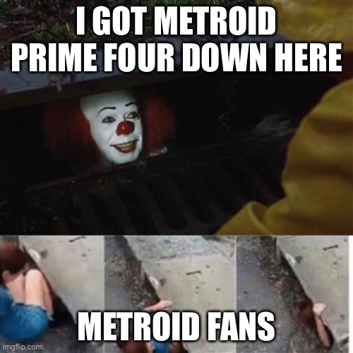 pennywise in sewer | I GOT METROID PRIME FOUR DOWN HERE; METROID FANS | image tagged in pennywise in sewer | made w/ Imgflip meme maker