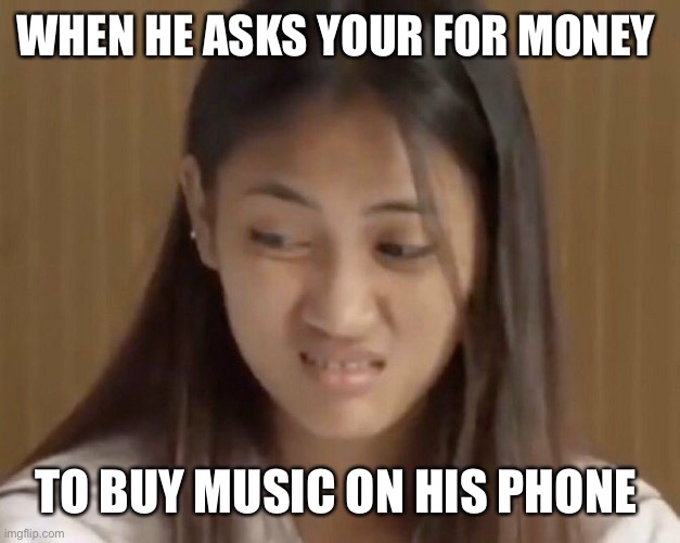 Cringe | WHEN HE ASKS YOUR FOR MONEY; TO BUY MUSIC ON HIS PHONE | image tagged in cringe worthy | made w/ Imgflip meme maker