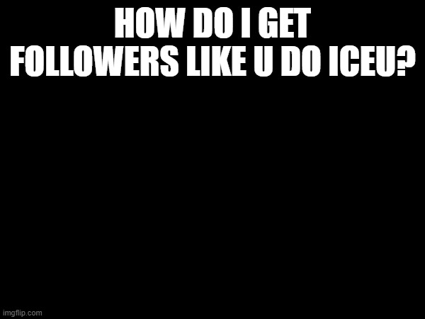 HOW DO I GET FOLLOWERS LIKE U DO ICEU? | made w/ Imgflip meme maker