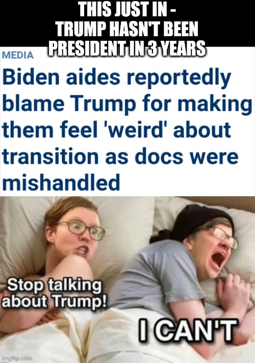 Not my fault...someone elses | THIS JUST IN -
TRUMP HASN'T BEEN PRESIDENT IN 3 YEARS | image tagged in liberals,leftists,democrats,millennials,genz,college liberal | made w/ Imgflip meme maker