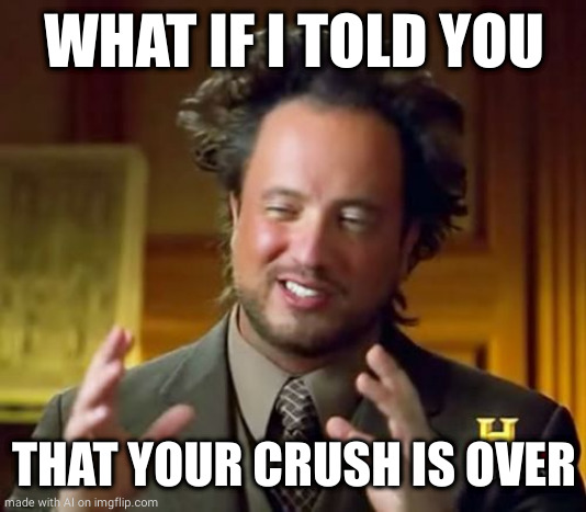 Ancient Aliens |  WHAT IF I TOLD YOU; THAT YOUR CRUSH IS OVER | image tagged in memes,ancient aliens | made w/ Imgflip meme maker