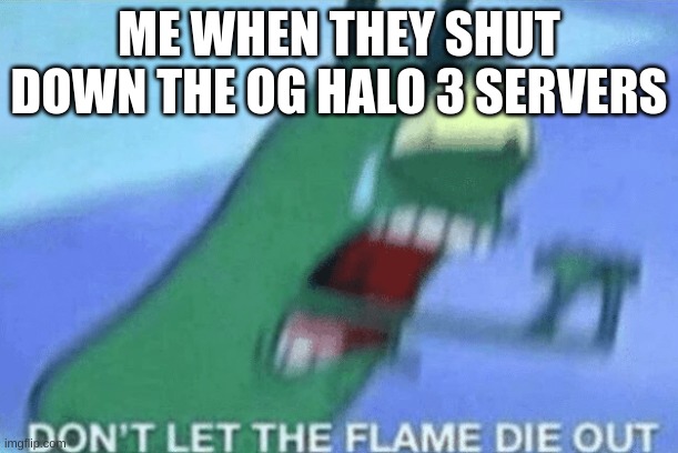 WHY!? | ME WHEN THEY SHUT DOWN THE OG HALO 3 SERVERS | image tagged in don t let the flame die out | made w/ Imgflip meme maker