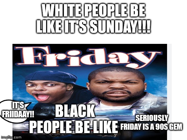 It's Friday!!! | WHITE PEOPLE BE LIKE IT'S SUNDAY!!! IT'S FRIIDAAY!! BLACK PEOPLE BE LIKE; SERIOUSLY FRIDAY IS A 90S GEM | image tagged in funny memes,friday night | made w/ Imgflip meme maker