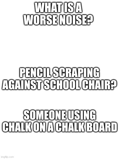 Title | WHAT IS A WORSE NOISE? PENCIL SCRAPING AGAINST SCHOOL CHAIR? SOMEONE USING CHALK ON A CHALK BOARD | image tagged in school,fun | made w/ Imgflip meme maker