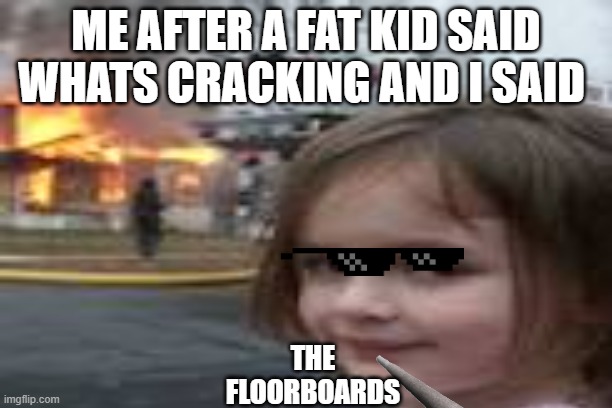 whats cracking | ME AFTER A FAT KID SAID WHATS CRACKING AND I SAID; THE FLOORBOARDS | image tagged in funny,floor,fat,fire,school | made w/ Imgflip meme maker