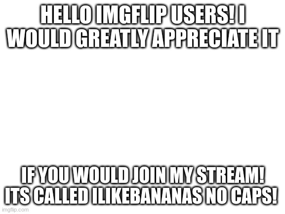 lol | HELLO IMGFLIP USERS! I WOULD GREATLY APPRECIATE IT; IF YOU WOULD JOIN MY STREAM! ITS CALLED ILIKEBANANAS NO CAPS! | image tagged in blank white template | made w/ Imgflip meme maker
