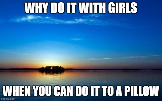 :) | WHY DO IT WITH GIRLS; WHEN YOU CAN DO IT TO A PILLOW | image tagged in inspirational quote | made w/ Imgflip meme maker