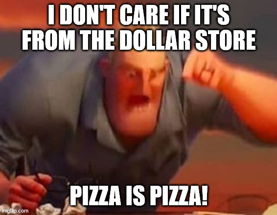 Pizza!!!!!! | I DON'T CARE IF IT'S FROM THE DOLLAR STORE; PIZZA IS PIZZA! | image tagged in mr incredible mad,pizza | made w/ Imgflip meme maker