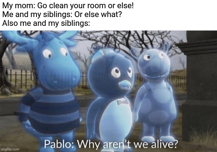 Or else | My mom: Go clean your room or else!
Me and my siblings: Or else what?
Also me and my siblings: | image tagged in pablo why aren't we alive | made w/ Imgflip meme maker