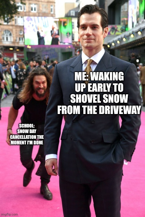 Jason Momoa Henry Cavill Meme | ME: WAKING UP EARLY TO SHOVEL SNOW FROM THE DRIVEWAY; SCHOOL: SNOW DAY CANCELLATION THE MOMENT I'M DONE | image tagged in jason momoa henry cavill meme | made w/ Imgflip meme maker