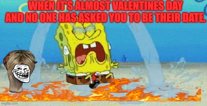 cryin | WHEN IT'S ALMOST VALENTINES DAY AND NO ONE HAS ASKED YOU TO BE THEIR DATE. | image tagged in cryin | made w/ Imgflip meme maker