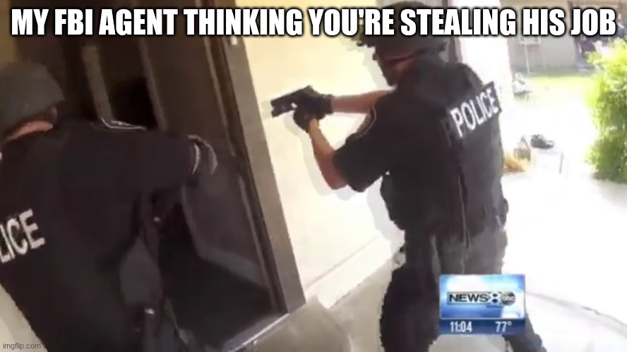 MY FBI AGENT THINKING YOU'RE STEALING HIS JOB | image tagged in fbi open up | made w/ Imgflip meme maker