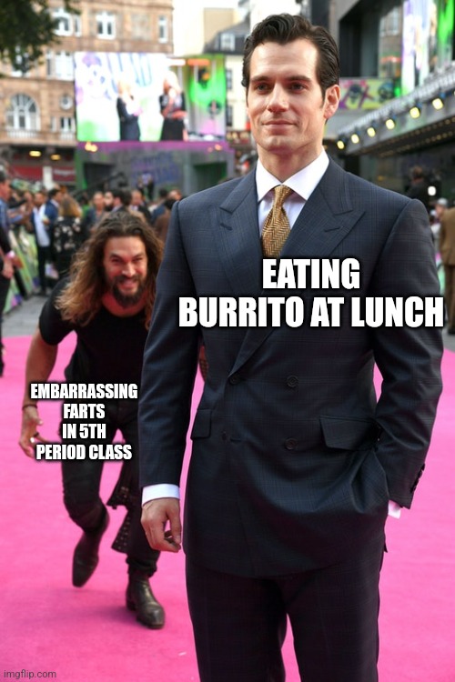Jason Momoa Henry Cavill Meme | EATING BURRITO AT LUNCH; EMBARRASSING FARTS IN 5TH PERIOD CLASS | image tagged in jason momoa henry cavill meme | made w/ Imgflip meme maker