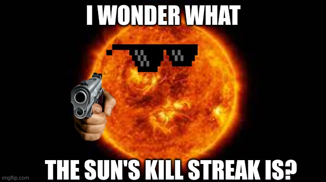 the suns kill streak | I WONDER WHAT; THE SUN'S KILL STREAK IS? | image tagged in funny memes | made w/ Imgflip meme maker