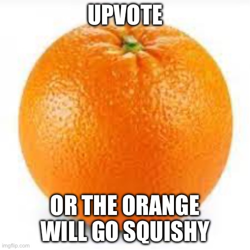 Upvote | UPVOTE; OR THE ORANGE WILL GO SQUISHY | image tagged in orange | made w/ Imgflip meme maker