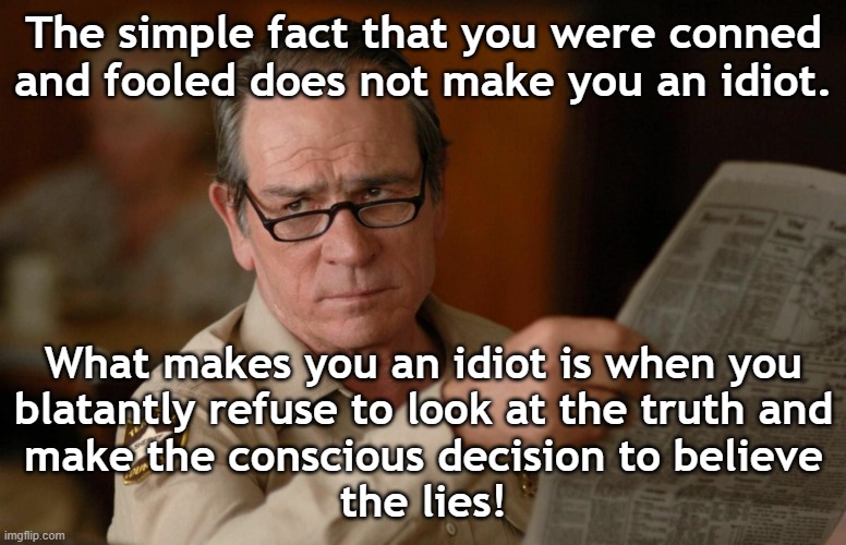 What Makes You an Idiot | The simple fact that you were conned and fooled does not make you an idiot. What makes you an idiot is when you
blatantly refuse to look at the truth and
make the conscious decision to believe
the lies! | image tagged in tommy lee jones with newspaper | made w/ Imgflip meme maker