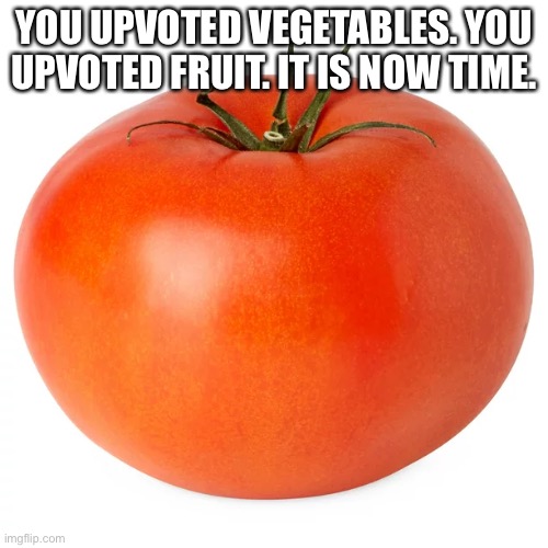 go on, debate | YOU UPVOTED VEGETABLES. YOU UPVOTED FRUIT. IT IS NOW TIME. | image tagged in memes | made w/ Imgflip meme maker