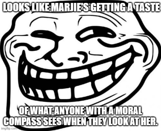 Troll Face Meme | LOOKS LIKE MARJIE'S GETTING A TASTE OF WHAT ANYONE WITH A MORAL COMPASS SEES WHEN THEY LOOK AT HER. | image tagged in memes,troll face | made w/ Imgflip meme maker