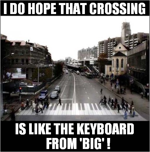 ♫ Heart And Soul ♫ Plays ... | I DO HOPE THAT CROSSING; IS LIKE THE KEYBOARD
   FROM 'BIG' ! | image tagged in big,keyboard,crossing | made w/ Imgflip meme maker