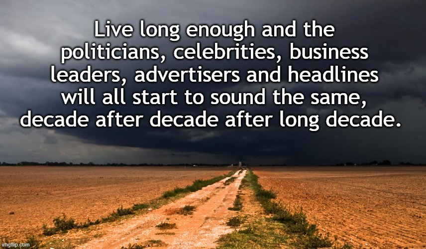 Messaging the same every decade | Live long enough and the politicians, celebrities, business leaders, advertisers and headlines will all start to sound the same, decade after decade after long decade. | image tagged in storm clouds | made w/ Imgflip meme maker