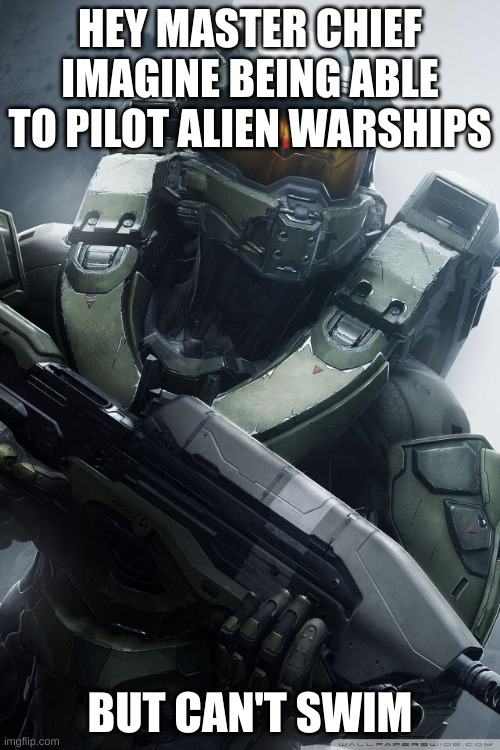 pathetic | HEY MASTER CHIEF IMAGINE BEING ABLE TO PILOT ALIEN WARSHIPS; BUT CAN'T SWIM | image tagged in master chief | made w/ Imgflip meme maker