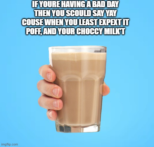 choccy milk fabel | IF YOURE HAVING A BAD DAY
THEN YOU SCOULD SAY YAY
COUSE WHEN YOU LEAST EXPEXT IT
POFF, AND YOUR CHOCCY MILK'T | image tagged in choccy milk | made w/ Imgflip meme maker