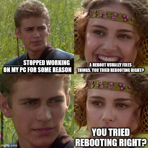 You tried rebooting right? | _____ STOPPED WORKING ON MY PC FOR SOME REASON; A REBOOT USUALLY FIXES THINGS. YOU TRIED REBOOTING RIGHT? YOU TRIED REBOOTING RIGHT? | image tagged in anakin padme 4 panel | made w/ Imgflip meme maker