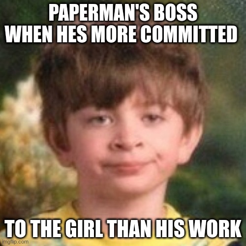 Annoyed face | PAPERMAN'S BOSS WHEN HES MORE COMMITTED; TO THE GIRL THAN HIS WORK | image tagged in annoyed face | made w/ Imgflip meme maker