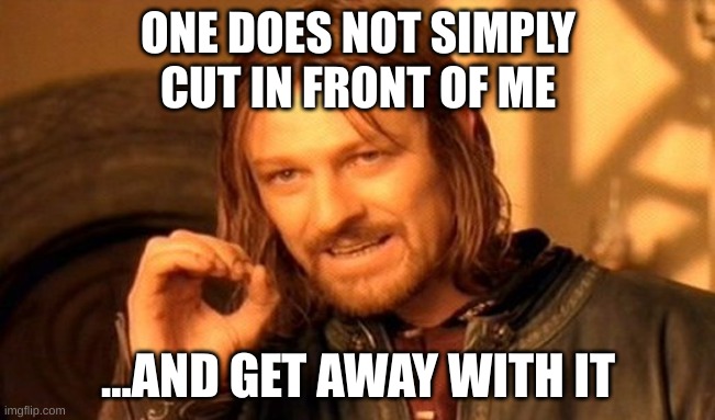 bruh | ONE DOES NOT SIMPLY
CUT IN FRONT OF ME; ...AND GET AWAY WITH IT | image tagged in memes,one does not simply | made w/ Imgflip meme maker