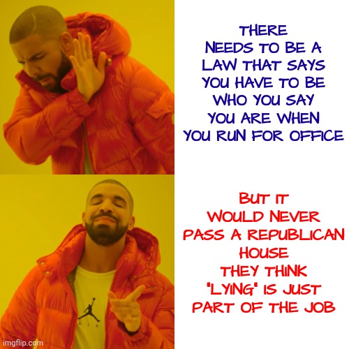 IQ Level : Idiocracy | THERE NEEDS TO BE A LAW THAT SAYS YOU HAVE TO BE WHO YOU SAY YOU ARE WHEN YOU RUN FOR OFFICE; BUT IT WOULD NEVER PASS A REPUBLICAN HOUSE
THEY THINK "LYING" IS JUST PART OF THE JOB | image tagged in memes,drake hotline bling,liars,scumbag republicans,drain the swamp,drain the terrorist swamp | made w/ Imgflip meme maker