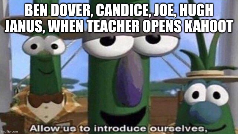 hehe trolling time | BEN DOVER, CANDICE, JOE, HUGH JANUS, WHEN TEACHER OPENS KAHOOT | image tagged in veggietales 'allow us to introduce ourselfs' | made w/ Imgflip meme maker