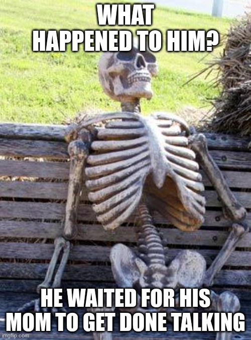 Waiting Skeleton Meme | WHAT HAPPENED TO HIM? HE WAITED FOR HIS MOM TO GET DONE TALKING | image tagged in memes,waiting skeleton | made w/ Imgflip meme maker