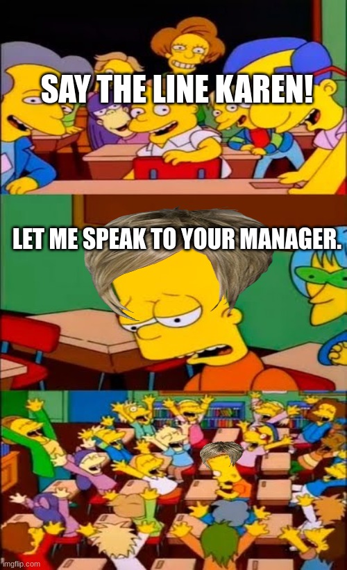 say the line bart! simpsons | SAY THE LINE KAREN! LET ME SPEAK TO YOUR MANAGER. | image tagged in say the line bart simpsons | made w/ Imgflip meme maker