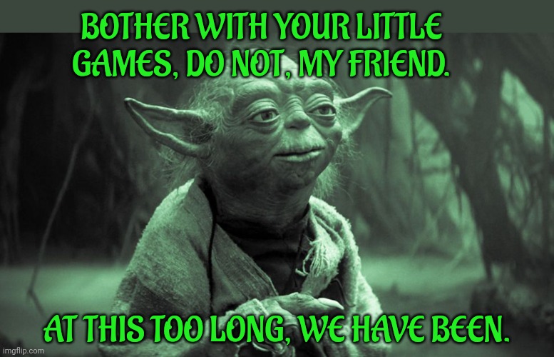 yoda | BOTHER WITH YOUR LITTLE GAMES, DO NOT, MY FRIEND. AT THIS TOO LONG, WE HAVE BEEN. | image tagged in yoda | made w/ Imgflip meme maker