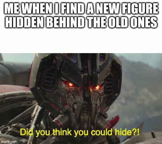 Did you think you could hide? | ME WHEN I FIND A NEW FIGURE HIDDEN BEHIND THE OLD ONES | image tagged in did you think you could hide | made w/ Imgflip meme maker