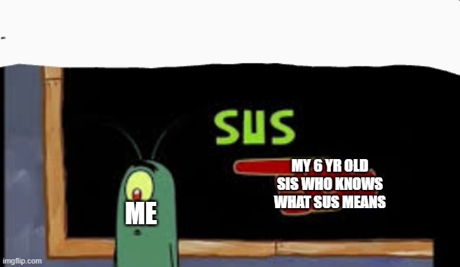 When your sister knows sus | MY 6 YR OLD SIS WHO KNOWS WHAT SUS MEANS; ME | image tagged in plankton is sus | made w/ Imgflip meme maker