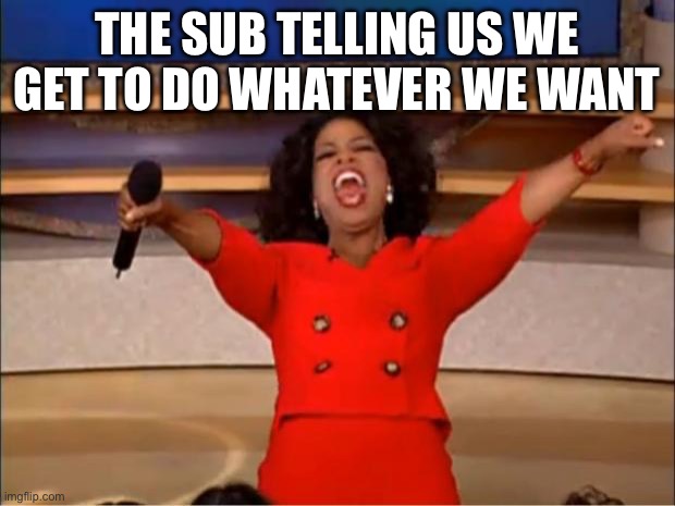 WHOOOO!!! | THE SUB TELLING US WE GET TO DO WHATEVER WE WANT | image tagged in memes,oprah you get a | made w/ Imgflip meme maker