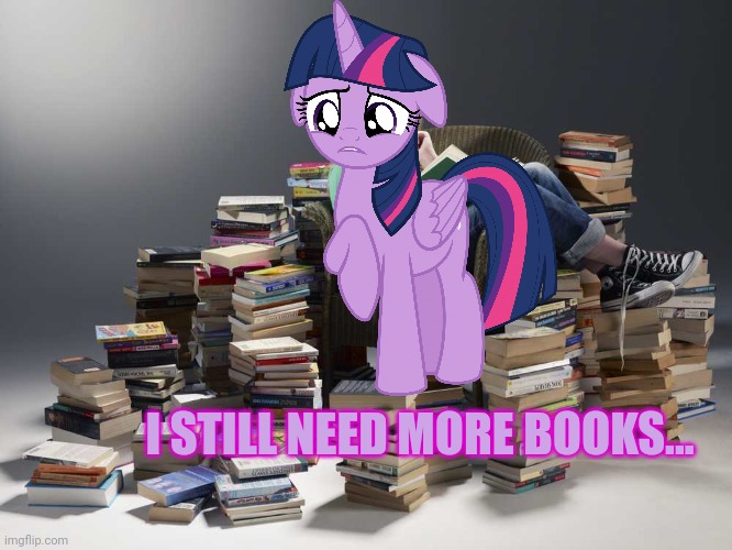 Books | I STILL NEED MORE BOOKS... | image tagged in pile of books,books,twilight sparkle,mlp | made w/ Imgflip meme maker