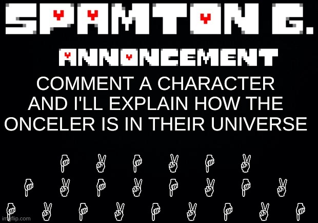 Spamton announcement temp | H A H A H A H A H A H A H A H A H A H A H A H; COMMENT A CHARACTER AND I'LL EXPLAIN HOW THE ONCELER IS IN THEIR UNIVERSE | image tagged in spamton announcement temp | made w/ Imgflip meme maker