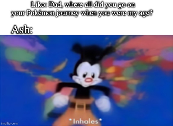 He’s been everywhere. | Liko: Dad, where all did you go on your Pokémon journey when you were my age? Ash: | image tagged in yakko inhale,pokemon | made w/ Imgflip meme maker