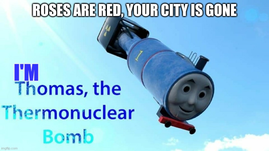 Ye | ROSES ARE RED, YOUR CITY IS GONE; I'M | image tagged in thomas the thermonuclear bomb | made w/ Imgflip meme maker