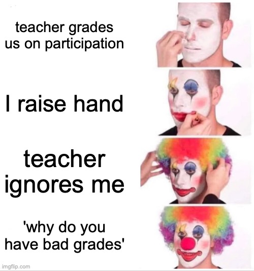 YES | teacher grades us on participation; I raise hand; teacher ignores me; 'why do you have bad grades' | image tagged in memes,clown applying makeup | made w/ Imgflip meme maker