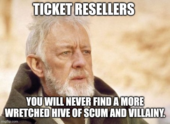 From the dark side of the force | TICKET RESELLERS; YOU WILL NEVER FIND A MORE WRETCHED HIVE OF SCUM AND VILLAINY. | image tagged in memes,obi wan kenobi | made w/ Imgflip meme maker