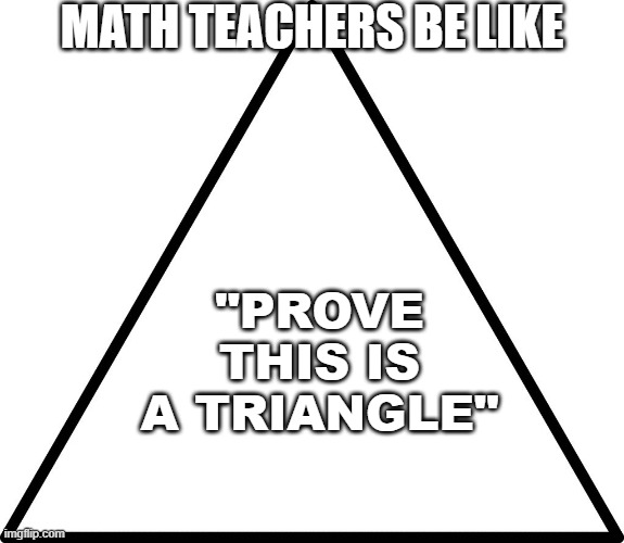 triangle | MATH TEACHERS BE LIKE; "PROVE THIS IS A TRIANGLE" | image tagged in triangle | made w/ Imgflip meme maker