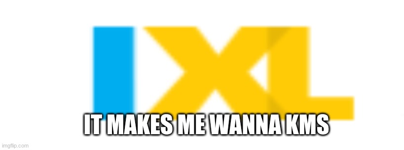 ixl sucks | IT MAKES ME WANNA KMS | image tagged in math,ixl,school | made w/ Imgflip meme maker