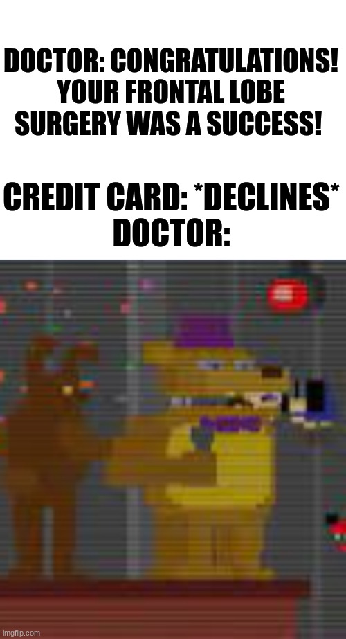true story btw | DOCTOR: CONGRATULATIONS! YOUR FRONTAL LOBE SURGERY WAS A SUCCESS! CREDIT CARD: *DECLINES*
DOCTOR: | image tagged in bite,memes,fnaf | made w/ Imgflip meme maker